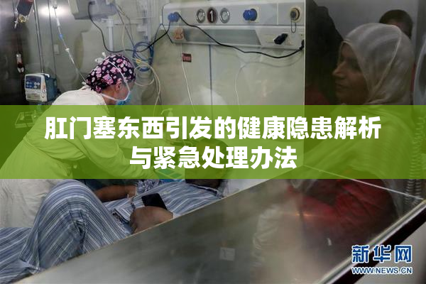 肛门塞东西引发的健康隐患解析与紧急处理办法