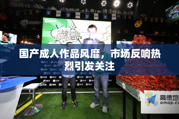 国产成人作品风靡，市场反响热烈引发关注
