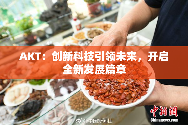 AKT：创新科技引领未来，开启全新发展篇章