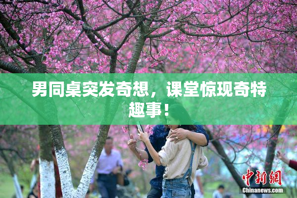 男同桌突发奇想，课堂惊现奇特趣事！