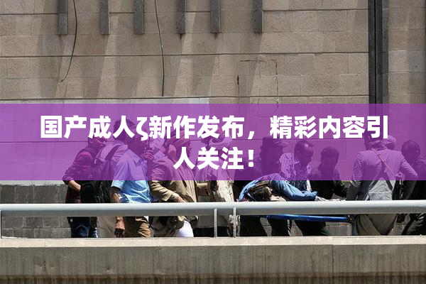 国产成人ζ新作发布，精彩内容引人关注！