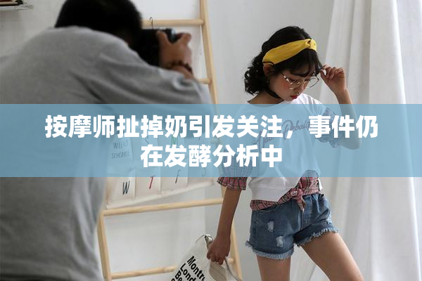 按摩师扯掉奶引发关注，事件仍在发酵分析中