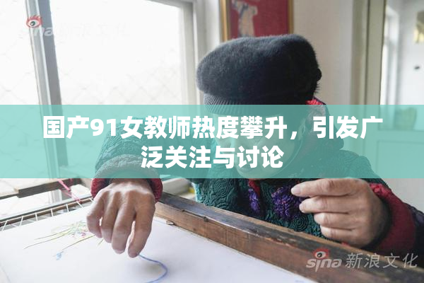 国产91女教师热度攀升，引发广泛关注与讨论