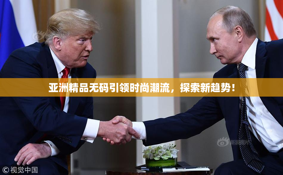 亚洲精品无码引领时尚潮流，探索新趋势！