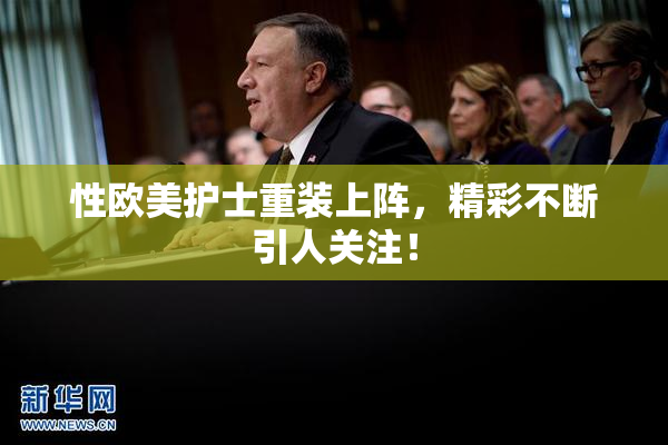 性欧美护士重装上阵，精彩不断引人关注！