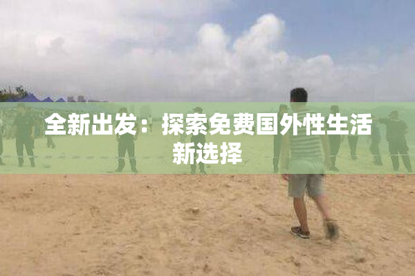 全新出发：探索免费国外性生活新选择
