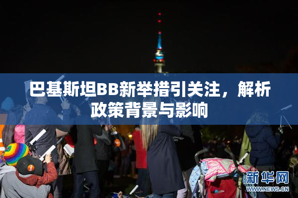 巴基斯坦BB新举措引关注，解析政策背景与影响
