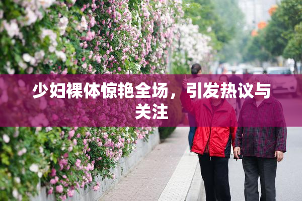 少妇裸体惊艳全场，引发热议与关注