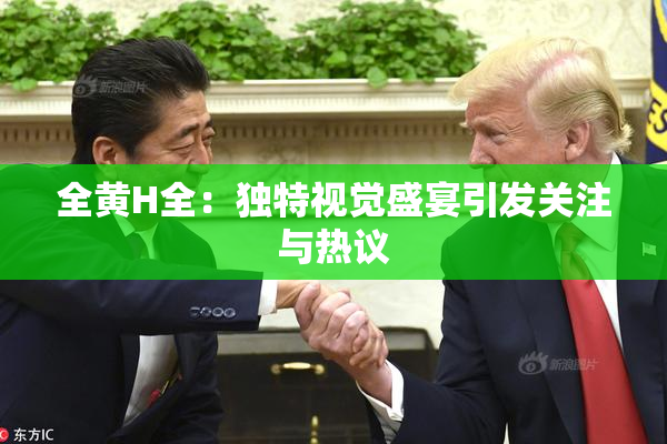 全黄H全：独特视觉盛宴引发关注与热议