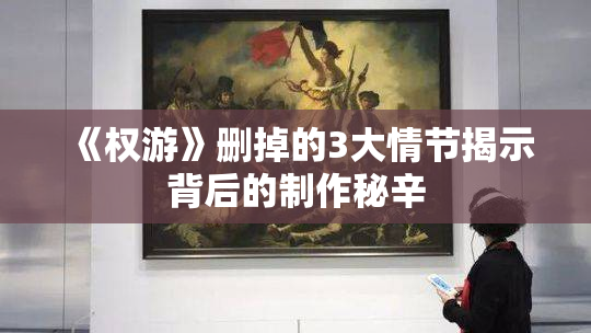 《权游》删掉的3大情节揭示背后的制作秘辛
