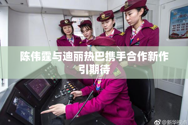 陈伟霆与迪丽热巴携手合作新作引期待