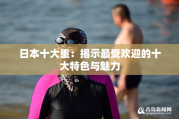 日本十大重：揭示最受欢迎的十大特色与魅力