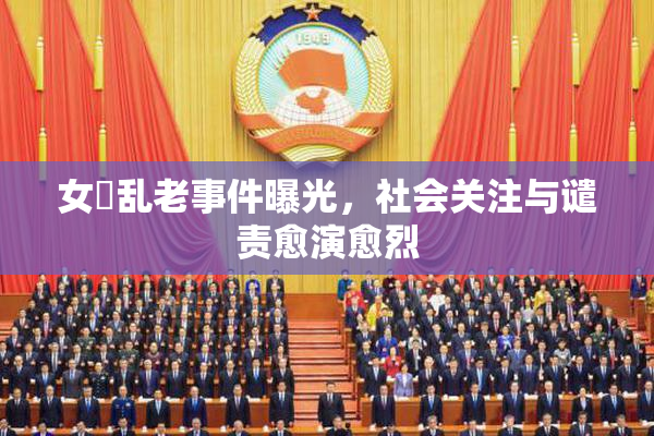 女婬乱老事件曝光，社会关注与谴责愈演愈烈