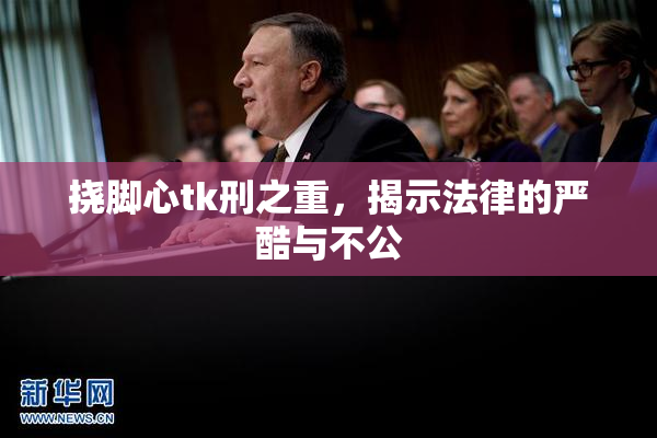 挠脚心tk刑之重，揭示法律的严酷与不公