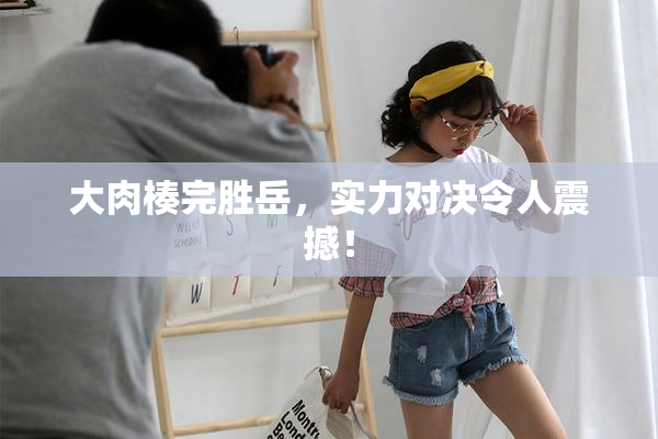 大肉楱完胜岳，实力对决令人震撼！