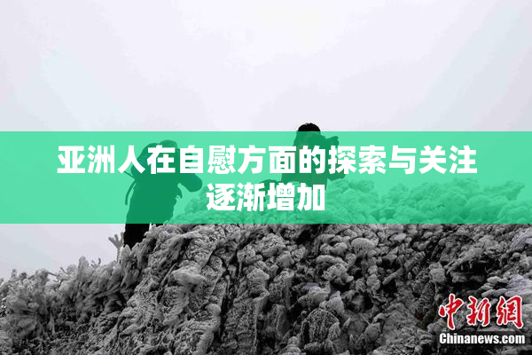 亚洲人在自慰方面的探索与关注逐渐增加