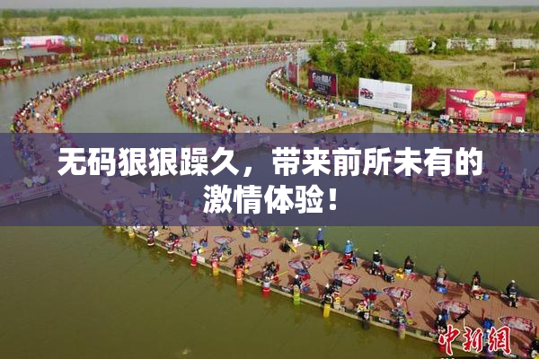 无码狠狠躁久，带来前所未有的激情体验！