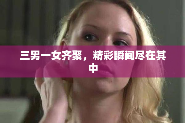 三男一女齐聚，精彩瞬间尽在其中