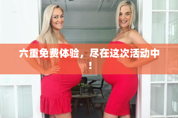 六重免费体验，尽在这次活动中！