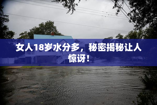 女人18岁水分多，秘密揭秘让人惊讶！