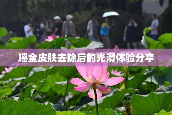 瑶全皮肤去除后的光滑体验分享