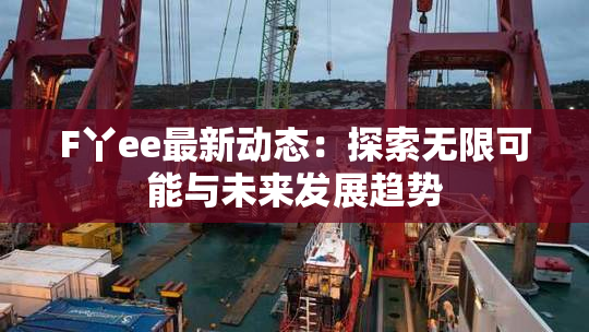 F丫ee最新动态：探索无限可能与未来发展趋势