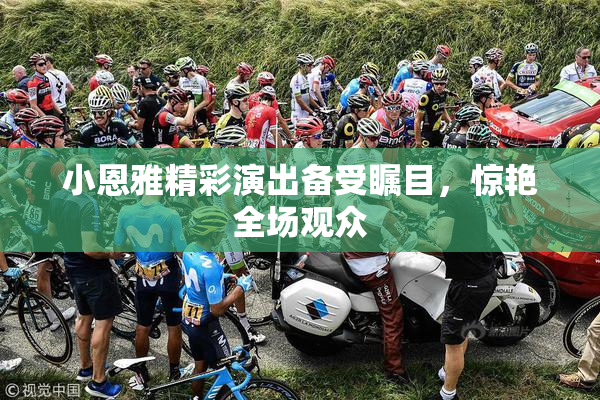 小恩雅精彩演出备受瞩目，惊艳全场观众