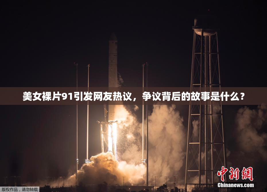 美女裸片91引发网友热议，争议背后的故事是什么？