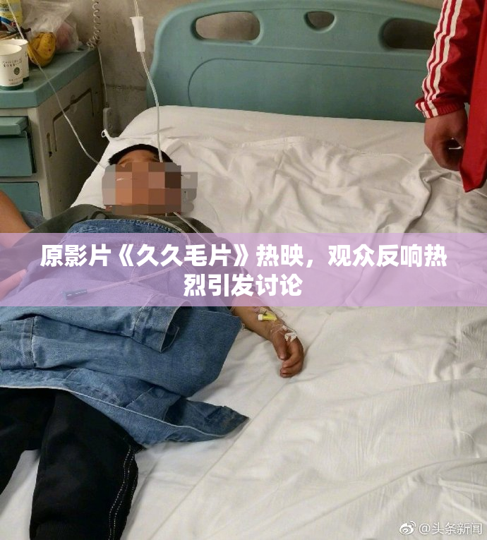 原影片《久久毛片》热映，观众反响热烈引发讨论