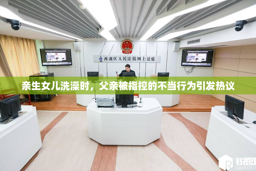 亲生女儿洗澡时，父亲被指控的不当行为引发热议