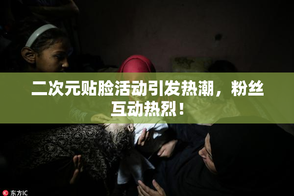 二次元贴脸活动引发热潮，粉丝互动热烈！