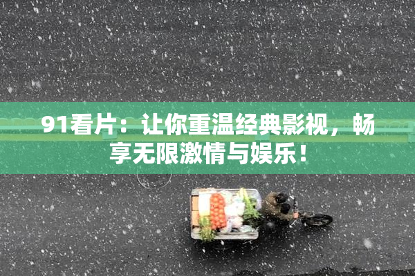 91看片：让你重温经典影视，畅享无限激情与娱乐！