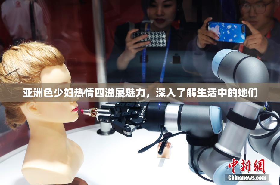 亚洲色少妇热情四溢展魅力，深入了解生活中的她们