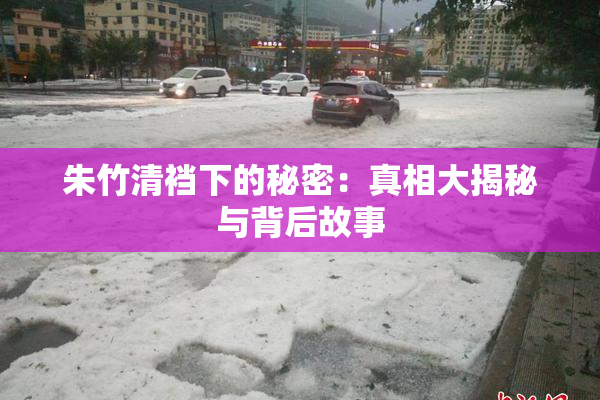 朱竹清裆下的秘密：真相大揭秘与背后故事