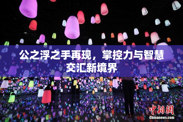 公之浮之手再现，掌控力与智慧交汇新境界