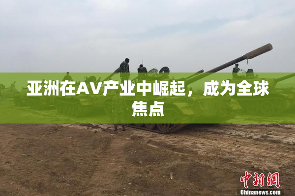亚洲在AV产业中崛起，成为全球焦点