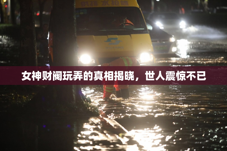 女神财阀玩弄的真相揭晓，世人震惊不已