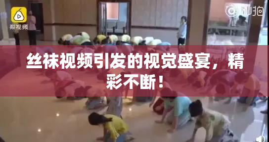 丝袜视频引发的视觉盛宴，精彩不断！