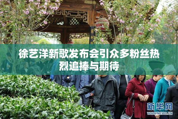 徐艺洋新歌发布会引众多粉丝热烈追捧与期待