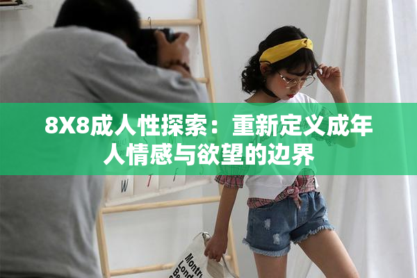 8X8成人性探索：重新定义成年人情感与欲望的边界