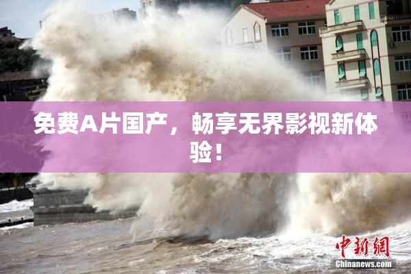 免费A片国产，畅享无界影视新体验！