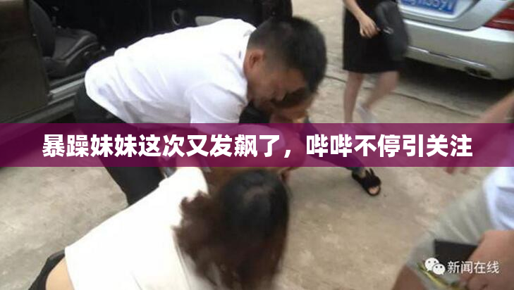 暴躁妹妹这次又发飙了，哔哔不停引关注