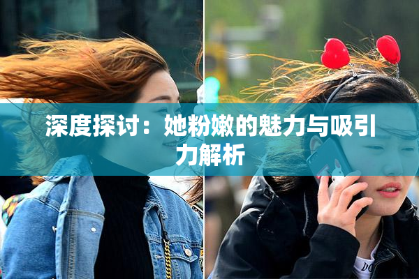 深度探讨：她粉嫩的魅力与吸引力解析