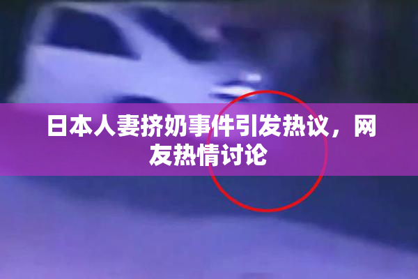日本人妻挤奶事件引发热议，网友热情讨论