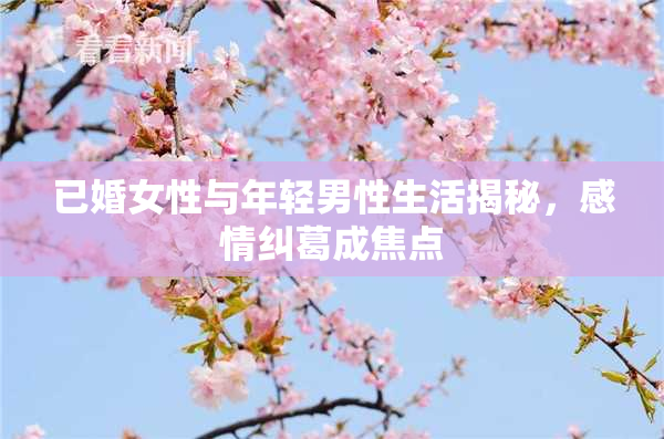已婚女性与年轻男性生活揭秘，感情纠葛成焦点