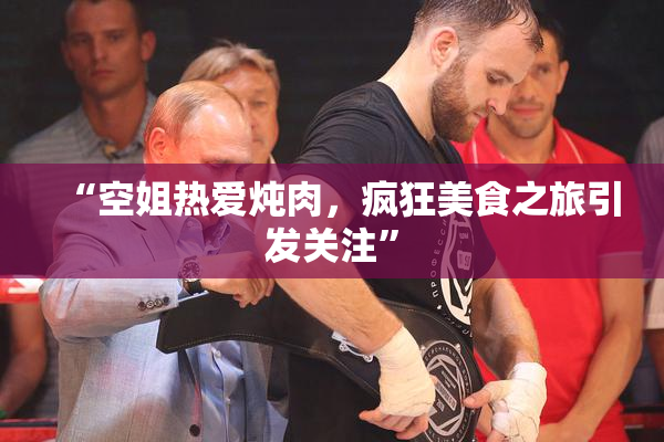 “空姐热爱炖肉，疯狂美食之旅引发关注”