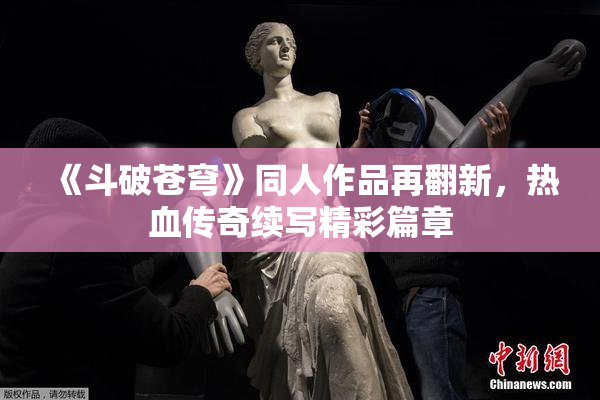 《斗破苍穹》同人作品再翻新，热血传奇续写精彩篇章