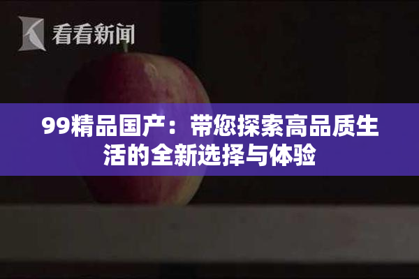 99精品国产：带您探索高品质生活的全新选择与体验