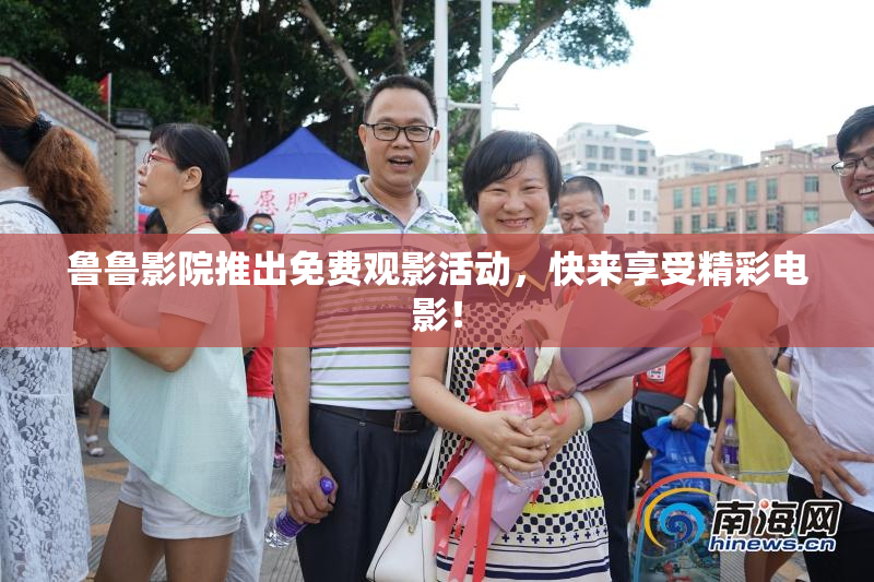 鲁鲁影院推出免费观影活动，快来享受精彩电影！