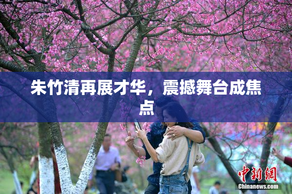 朱竹清再展才华，震撼舞台成焦点